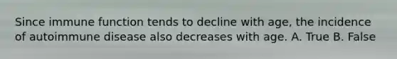 Since immune function tends to decline with age, the incidence of autoimmune disease also decreases with age. A. True B. False