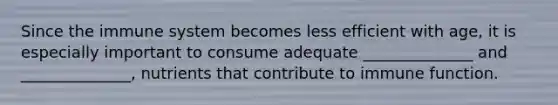 Since the immune system becomes less efficient with age, it is especially important to consume adequate ______________ and ______________, nutrients that contribute to immune function.