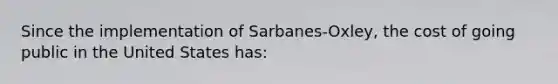 Since the implementation of Sarbanes-Oxley, the cost of going public in the United States has: