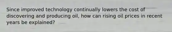 Since improved technology continually lowers the cost of discovering and producing oil, how can rising oil prices in recent years be explained?