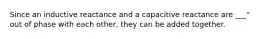 Since an inductive reactance and a capacitive reactance are ___° out of phase with each other, they can be added together.