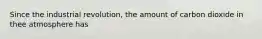 Since the industrial revolution, the amount of carbon dioxide in thee atmosphere has