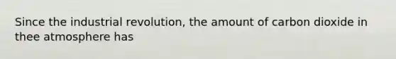 Since the industrial revolution, the amount of carbon dioxide in thee atmosphere has