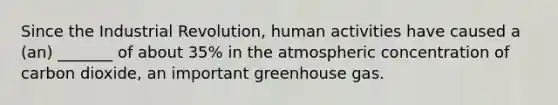 Since the Industrial Revolution, human activities have caused a (an) _______ of about 35% in the atmospheric concentration of carbon dioxide, an important greenhouse gas.