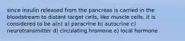 since insulin released from the pancreas is carried in the bloodstream to distant target cells, like muscle cells, it is considered to be a(n) a) paracrine b) autocrine c) neurotransmitter d) circulating hromone e) local hormone