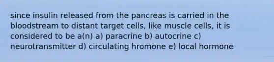 since insulin released from the pancreas is carried in the bloodstream to distant target cells, like muscle cells, it is considered to be a(n) a) paracrine b) autocrine c) neurotransmitter d) circulating hromone e) local hormone