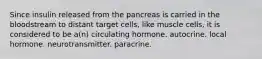 Since insulin released from the pancreas is carried in the bloodstream to distant target cells, like muscle cells, it is considered to be a(n) circulating hormone. autocrine. local hormone. neurotransmitter. paracrine.