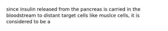 since insulin released from the pancreas is carried in the bloodstream to distant target cells like muslce cells, it is considered to be a