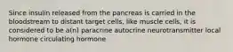 Since insulin released from the pancreas is carried in the bloodstream to distant target cells, like muscle cells, it is considered to be a(n) paracrine autocrine neurotransmitter local hormone circulating hormone