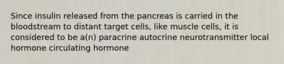 Since insulin released from the pancreas is carried in the bloodstream to distant target cells, like muscle cells, it is considered to be a(n) paracrine autocrine neurotransmitter local hormone circulating hormone