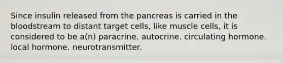 Since insulin released from the pancreas is carried in the bloodstream to distant target cells, like muscle cells, it is considered to be a(n) paracrine. autocrine. circulating hormone. local hormone. neurotransmitter.