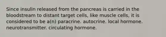 Since insulin released from <a href='https://www.questionai.com/knowledge/kITHRba4Cd-the-pancreas' class='anchor-knowledge'>the pancreas</a> is carried in <a href='https://www.questionai.com/knowledge/k7oXMfj7lk-the-blood' class='anchor-knowledge'>the blood</a>stream to distant target cells, like muscle cells, it is considered to be a(n) paracrine. autocrine. local hormone. neurotransmitter. circulating hormone.