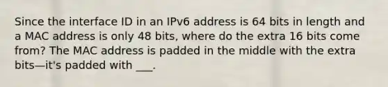 Since the interface ID in an IPv6 address is 64 bits in length and a MAC address is only 48 bits, where do the extra 16 bits come from? The MAC address is padded in the middle with the extra bits—it's padded with ___.