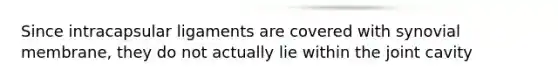 Since intracapsular ligaments are covered with synovial membrane, they do not actually lie within the joint cavity