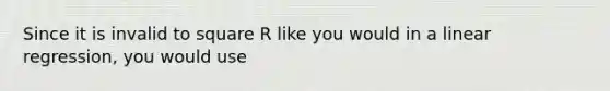 Since it is invalid to square R like you would in a linear regression, you would use