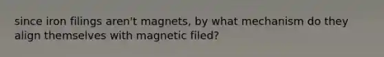 since iron filings aren't magnets, by what mechanism do they align themselves with magnetic filed?