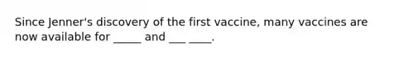 Since Jenner's discovery of the first vaccine, many vaccines are now available for _____ and ___ ____.