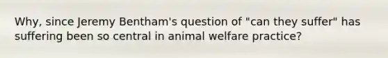 Why, since Jeremy Bentham's question of "can they suffer" has suffering been so central in animal welfare practice?