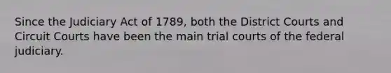 Since the Judiciary Act of 1789, both the District Courts and Circuit Courts have been the main trial courts of the federal judiciary.