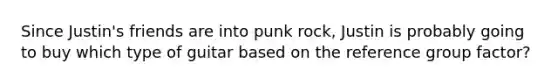 Since Justin's friends are into punk rock, Justin is probably going to buy which type of guitar based on the reference group factor?