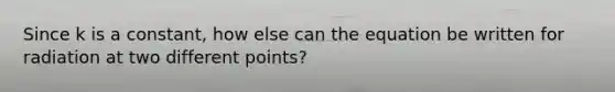 Since k is a constant, how else can the equation be written for radiation at two different points?