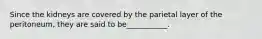 Since the kidneys are covered by the parietal layer of the peritoneum, they are said to be___________.