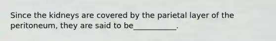 Since the kidneys are covered by the parietal layer of the peritoneum, they are said to be___________.