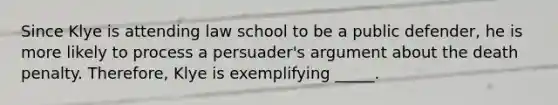 Since Klye is attending law school to be a public defender, he is more likely to process a persuader's argument about the death penalty. Therefore, Klye is exemplifying _____.