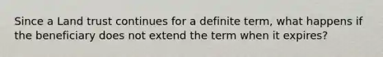 Since a Land trust continues for a definite term, what happens if the beneficiary does not extend the term when it expires?