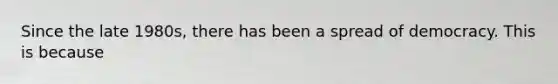Since the late 1980s, there has been a spread of democracy. This is because