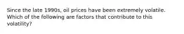 Since the late 1990s, oil prices have been extremely volatile. Which of the following are factors that contribute to this volatility?