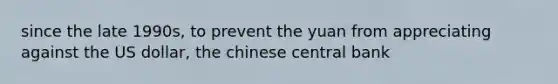 since the late 1990s, to prevent the yuan from appreciating against the US dollar, the chinese central bank