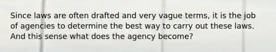 Since laws are often drafted and very vague terms, it is the job of agencies to determine the best way to carry out these laws. And this sense what does the agency become?