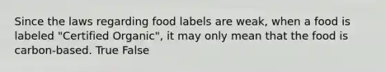 Since the laws regarding food labels are weak, when a food is labeled "Certified Organic", it may only mean that the food is carbon-based. True False