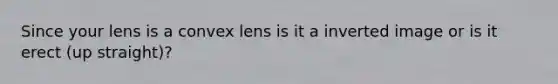 Since your lens is a convex lens is it a inverted image or is it erect (up straight)?