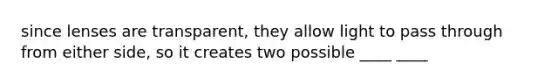 since lenses are transparent, they allow light to pass through from either side, so it creates two possible ____ ____
