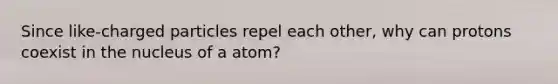 Since like-charged particles repel each other, why can protons coexist in the nucleus of a atom?