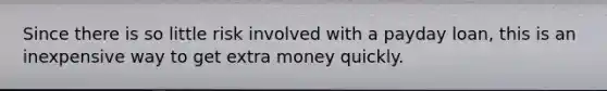 Since there is so little risk involved with a payday loan, this is an inexpensive way to get extra money quickly.