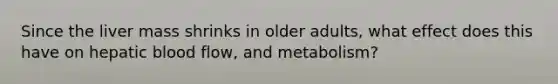 Since the liver mass shrinks in older adults, what effect does this have on hepatic blood flow, and metabolism?