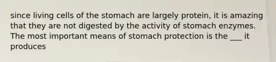 since living cells of <a href='https://www.questionai.com/knowledge/kLccSGjkt8-the-stomach' class='anchor-knowledge'>the stomach</a> are largely protein, it is amazing that they are not digested by the activity of stomach enzymes. The most important means of stomach protection is the ___ it produces