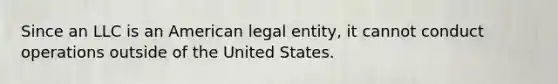 Since an LLC is an American legal entity, it cannot conduct operations outside of the United States.