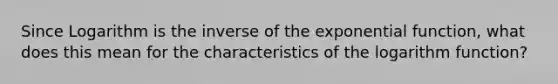 Since Logarithm is the inverse of the exponential function, what does this mean for the characteristics of the logarithm function?