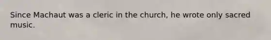 Since Machaut was a cleric in the church, he wrote only sacred music.