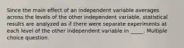 Since the main effect of an independent variable averages across the levels of the other independent variable, statistical results are analyzed as if there were separate experiments at each level of the other independent variable in _____. Multiple choice question.