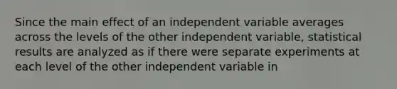 Since the main effect of an independent variable averages across the levels of the other independent variable, statistical results are analyzed as if there were separate experiments at each level of the other independent variable in