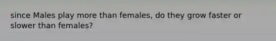 since Males play more than females, do they grow faster or slower than females?