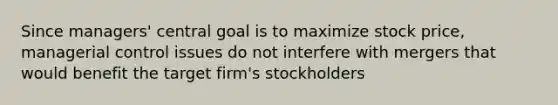 Since managers' central goal is to maximize stock price, managerial control issues do not interfere with mergers that would benefit the target firm's stockholders