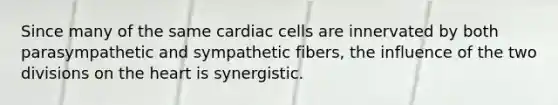 Since many of the same cardiac cells are innervated by both parasympathetic and sympathetic fibers, the influence of the two divisions on the heart is synergistic.