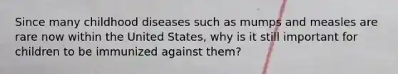 Since many childhood diseases such as mumps and measles are rare now within the United States, why is it still important for children to be immunized against them?