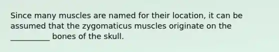 Since many muscles are named for their location, it can be assumed that the zygomaticus muscles originate on the __________ bones of the skull.